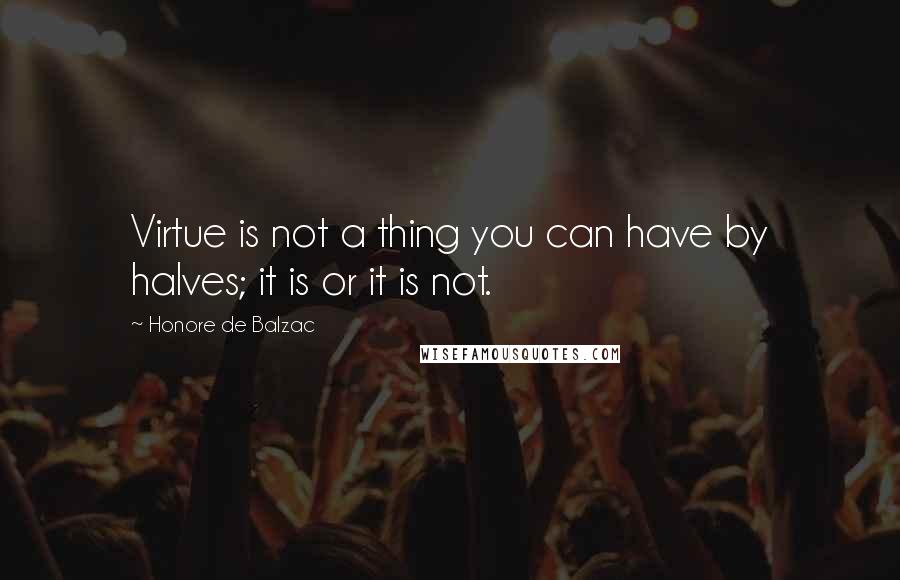 Honore De Balzac Quotes: Virtue is not a thing you can have by halves; it is or it is not.