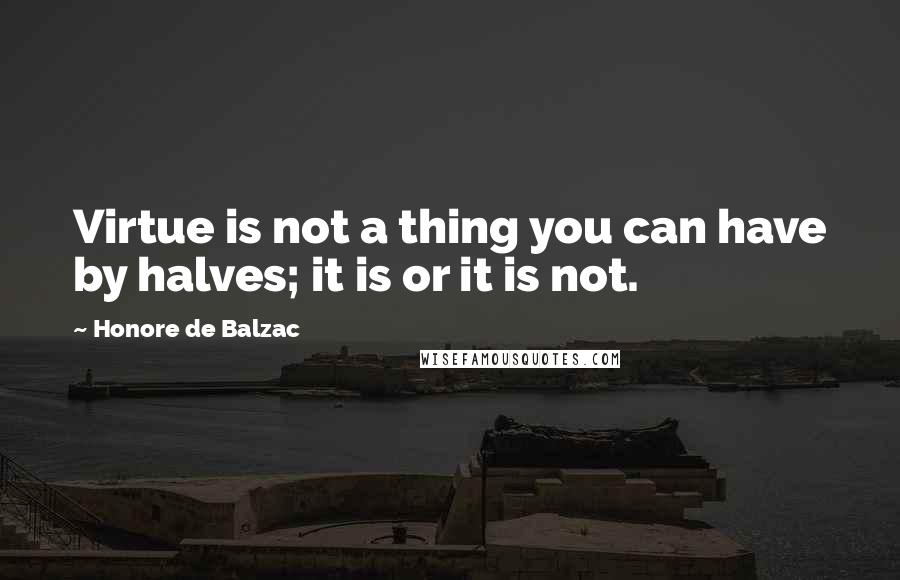 Honore De Balzac Quotes: Virtue is not a thing you can have by halves; it is or it is not.