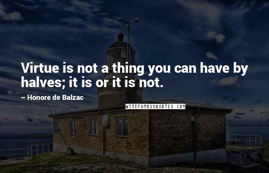 Honore De Balzac Quotes: Virtue is not a thing you can have by halves; it is or it is not.