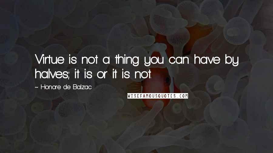 Honore De Balzac Quotes: Virtue is not a thing you can have by halves; it is or it is not.