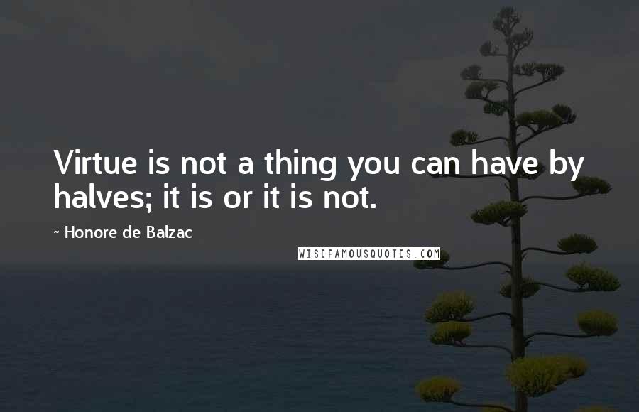 Honore De Balzac Quotes: Virtue is not a thing you can have by halves; it is or it is not.