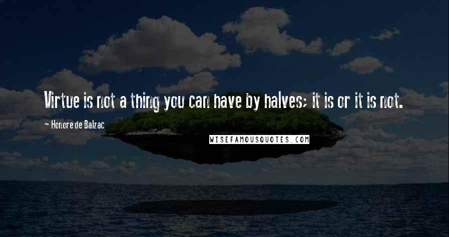 Honore De Balzac Quotes: Virtue is not a thing you can have by halves; it is or it is not.