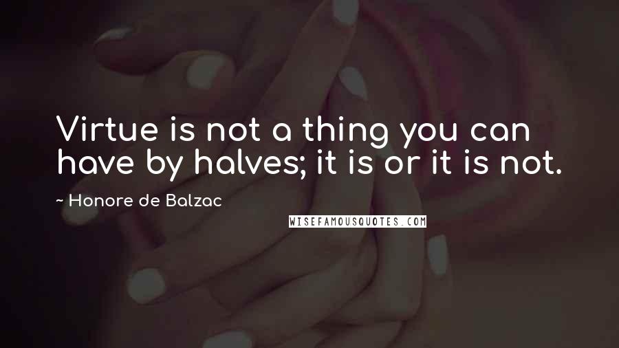 Honore De Balzac Quotes: Virtue is not a thing you can have by halves; it is or it is not.