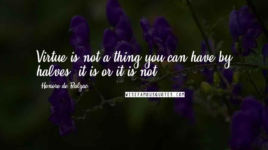 Honore De Balzac Quotes: Virtue is not a thing you can have by halves; it is or it is not.