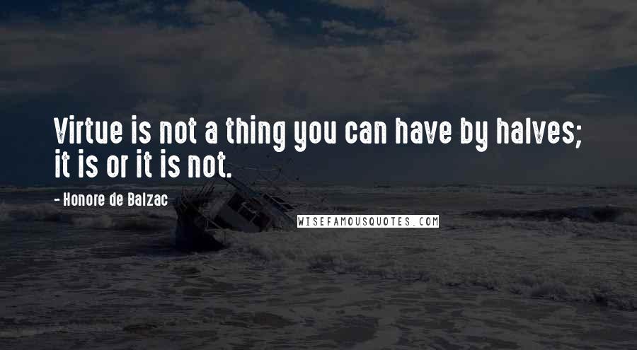 Honore De Balzac Quotes: Virtue is not a thing you can have by halves; it is or it is not.