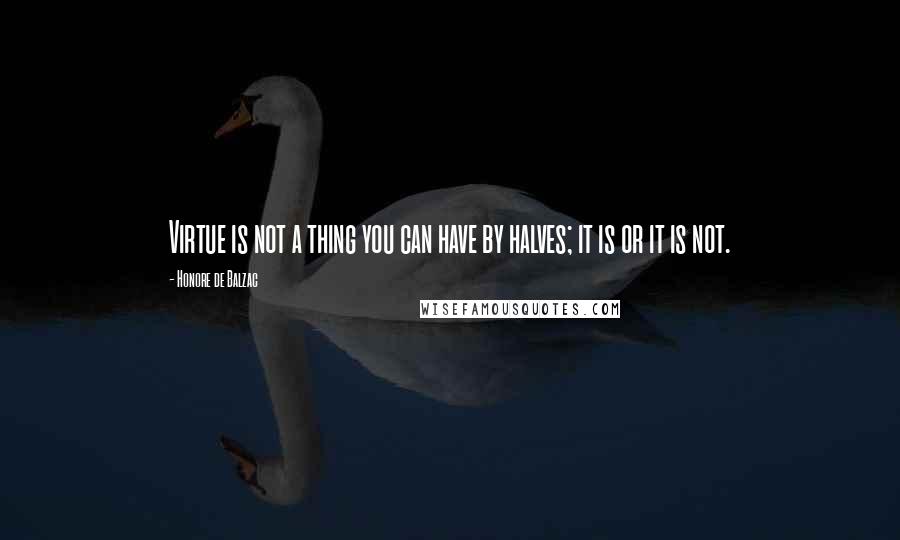 Honore De Balzac Quotes: Virtue is not a thing you can have by halves; it is or it is not.