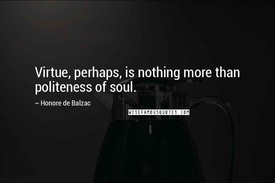 Honore De Balzac Quotes: Virtue, perhaps, is nothing more than politeness of soul.