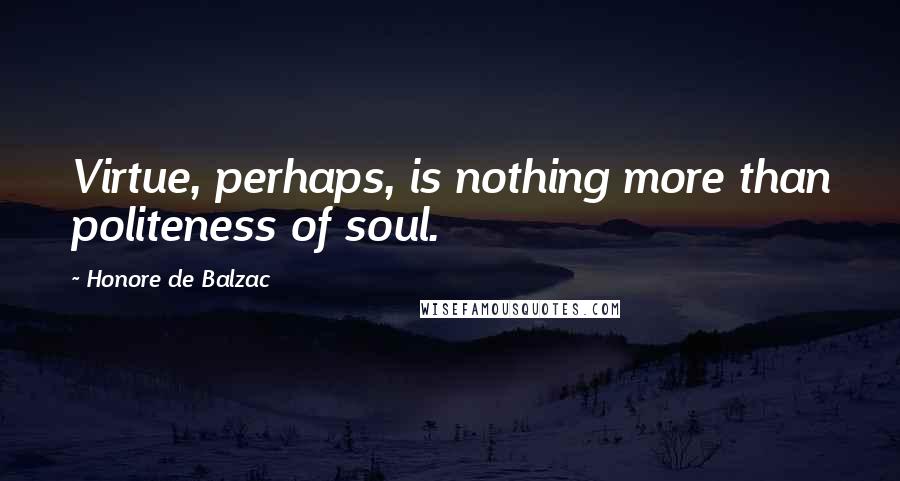 Honore De Balzac Quotes: Virtue, perhaps, is nothing more than politeness of soul.