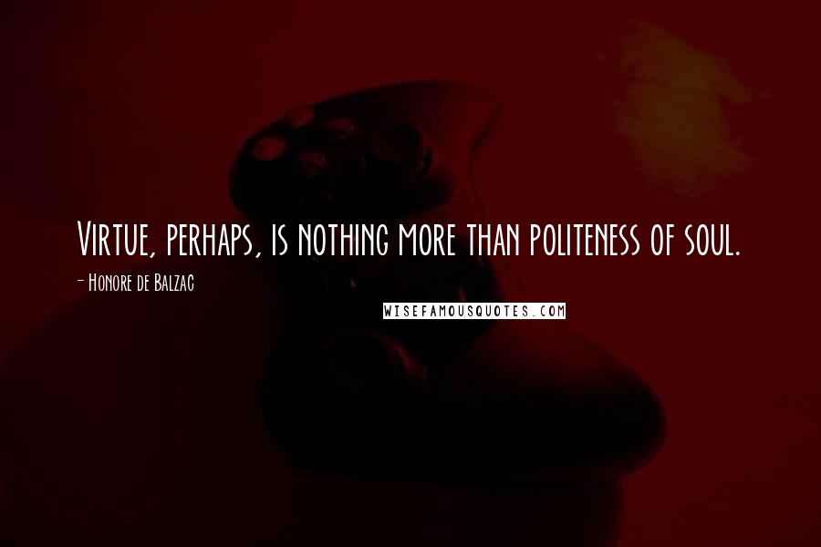 Honore De Balzac Quotes: Virtue, perhaps, is nothing more than politeness of soul.