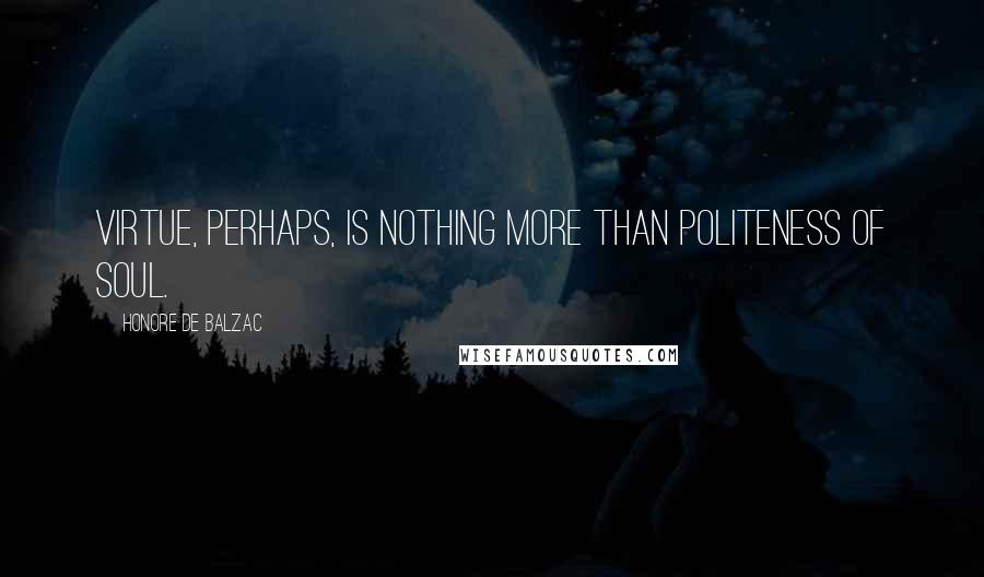 Honore De Balzac Quotes: Virtue, perhaps, is nothing more than politeness of soul.