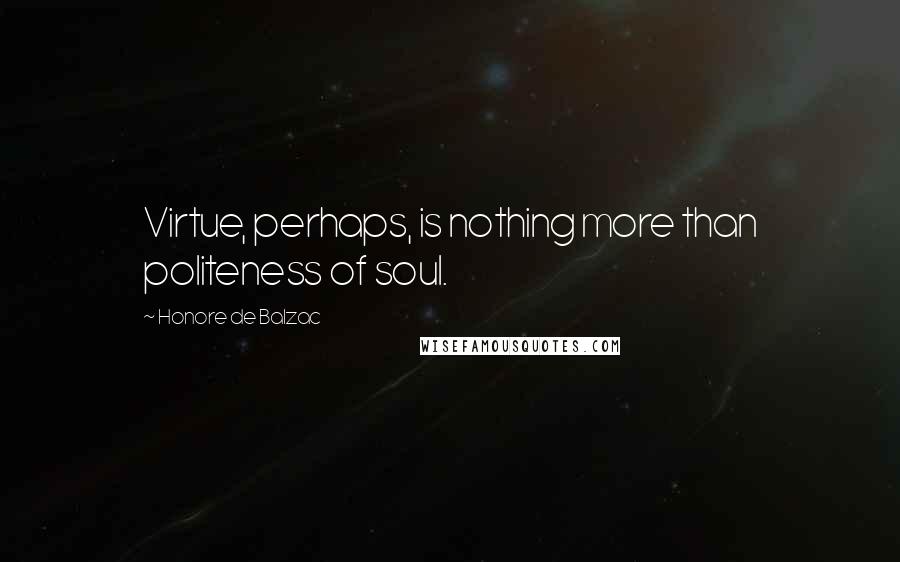 Honore De Balzac Quotes: Virtue, perhaps, is nothing more than politeness of soul.