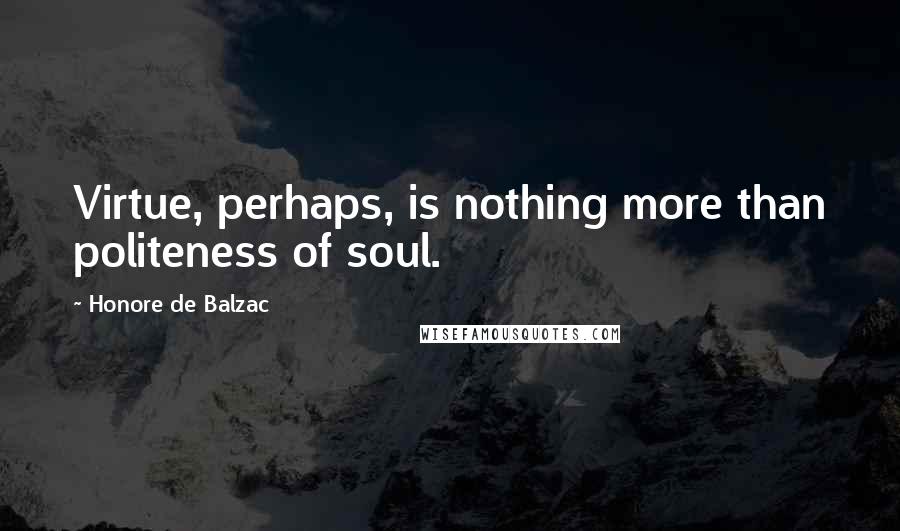Honore De Balzac Quotes: Virtue, perhaps, is nothing more than politeness of soul.