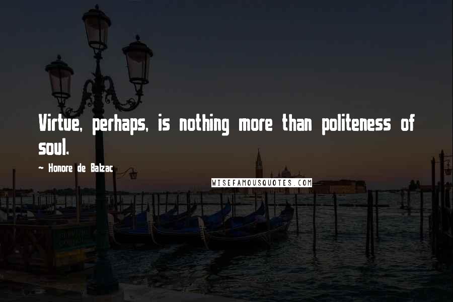 Honore De Balzac Quotes: Virtue, perhaps, is nothing more than politeness of soul.