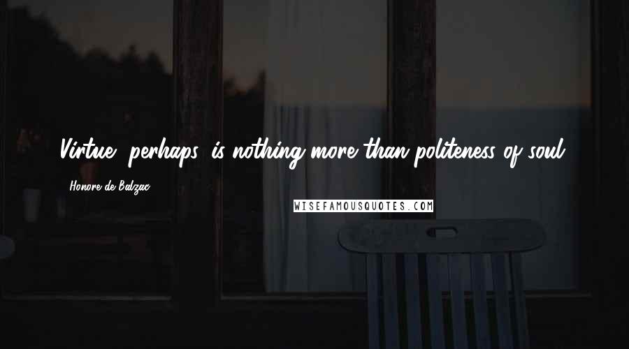 Honore De Balzac Quotes: Virtue, perhaps, is nothing more than politeness of soul.