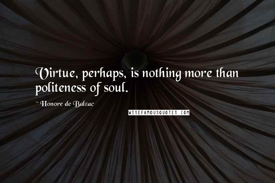 Honore De Balzac Quotes: Virtue, perhaps, is nothing more than politeness of soul.