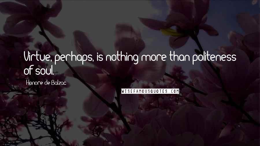 Honore De Balzac Quotes: Virtue, perhaps, is nothing more than politeness of soul.