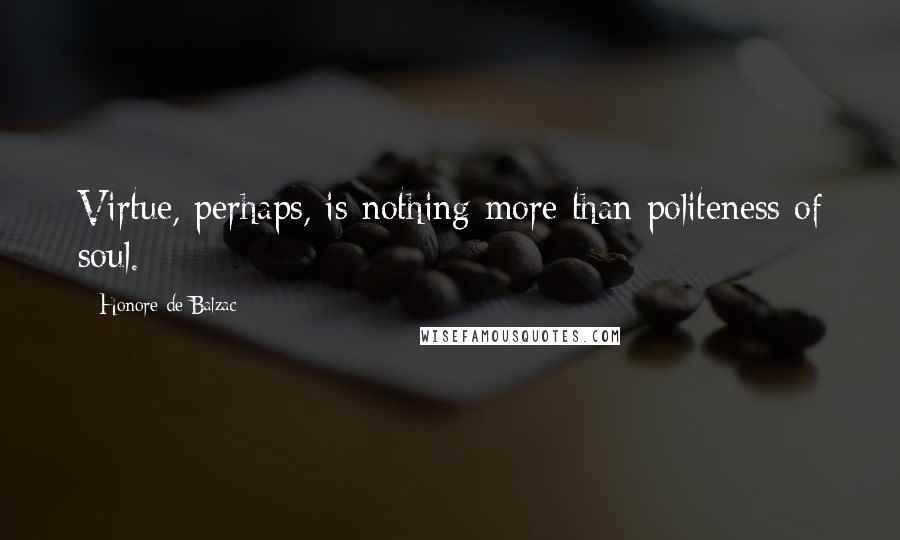 Honore De Balzac Quotes: Virtue, perhaps, is nothing more than politeness of soul.