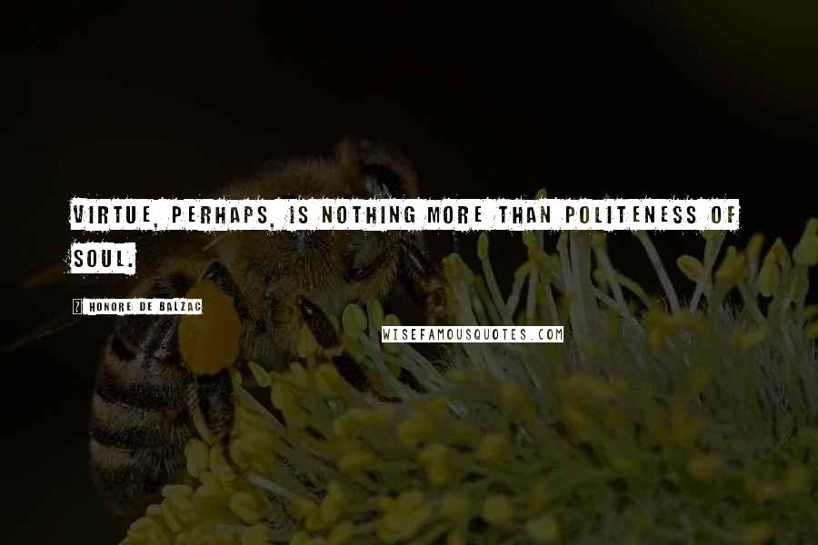 Honore De Balzac Quotes: Virtue, perhaps, is nothing more than politeness of soul.