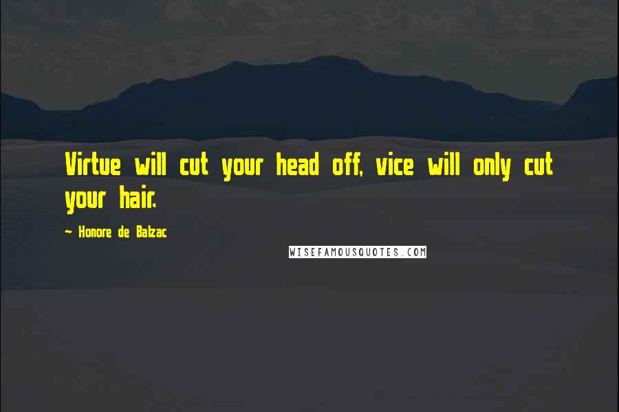 Honore De Balzac Quotes: Virtue will cut your head off, vice will only cut your hair.