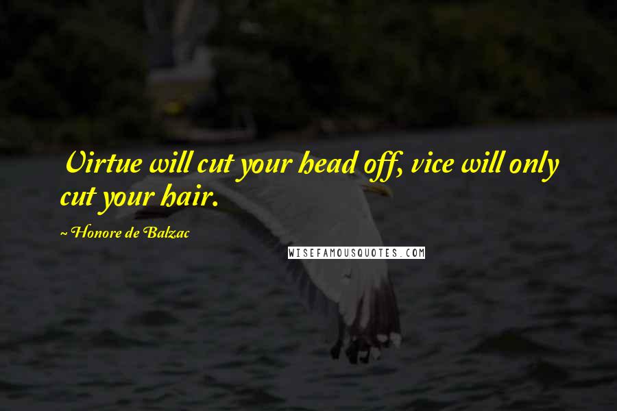 Honore De Balzac Quotes: Virtue will cut your head off, vice will only cut your hair.