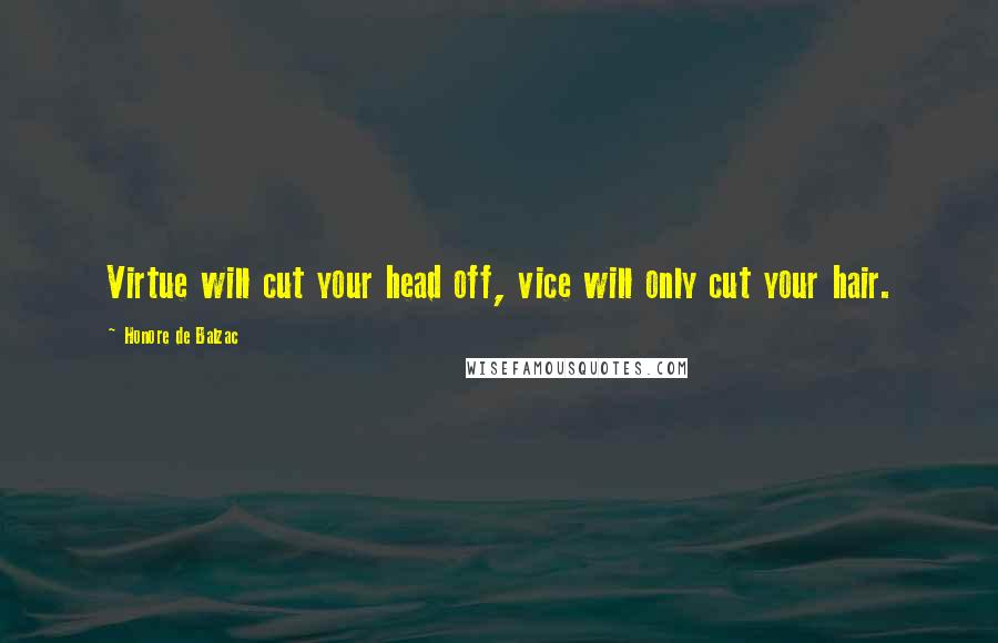 Honore De Balzac Quotes: Virtue will cut your head off, vice will only cut your hair.