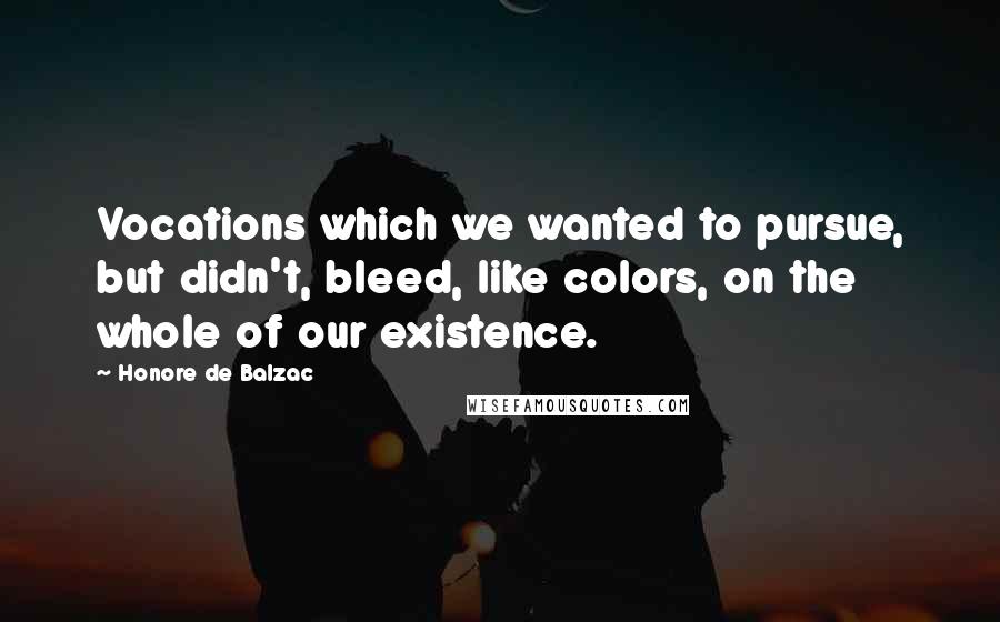 Honore De Balzac Quotes: Vocations which we wanted to pursue, but didn't, bleed, like colors, on the whole of our existence.