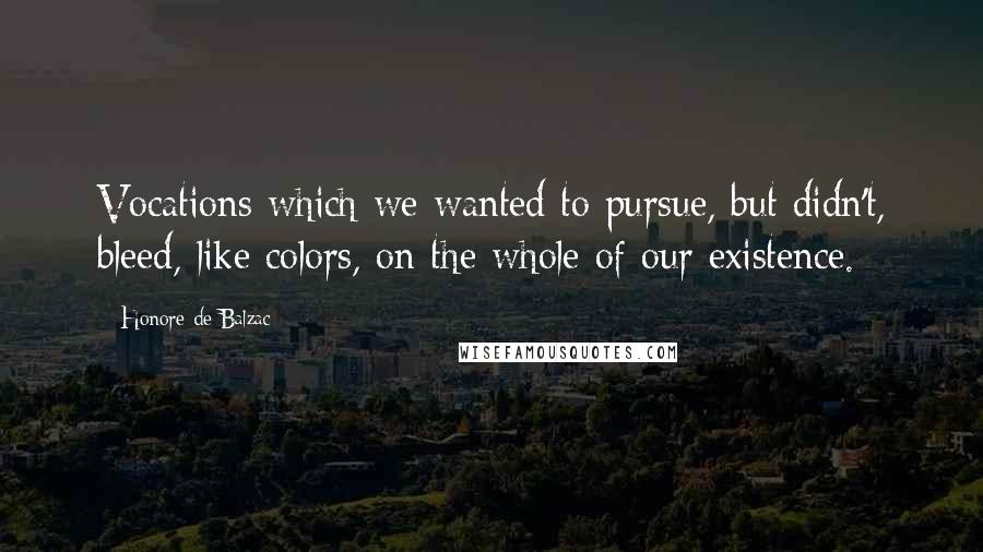 Honore De Balzac Quotes: Vocations which we wanted to pursue, but didn't, bleed, like colors, on the whole of our existence.