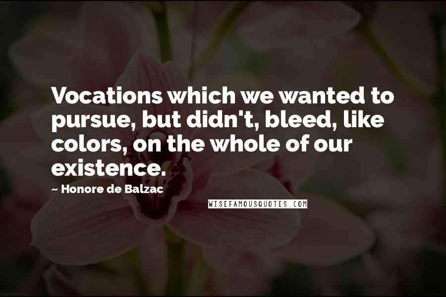 Honore De Balzac Quotes: Vocations which we wanted to pursue, but didn't, bleed, like colors, on the whole of our existence.