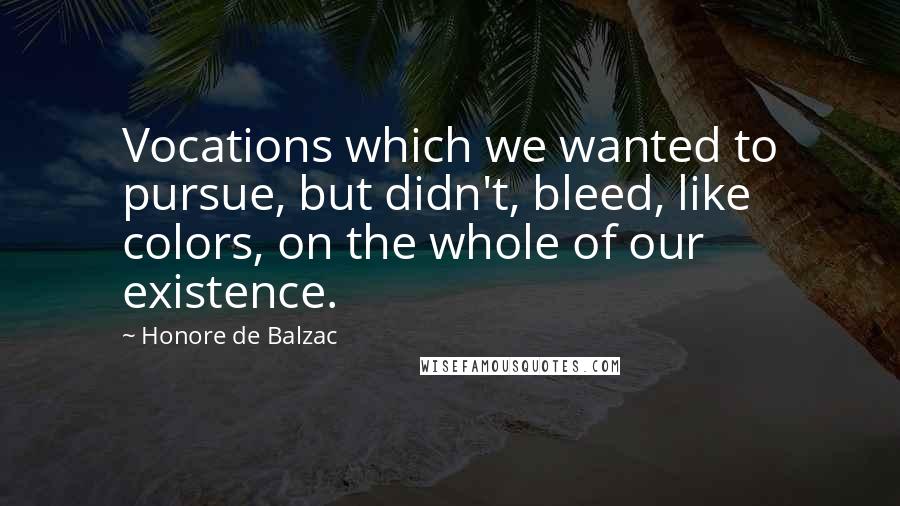 Honore De Balzac Quotes: Vocations which we wanted to pursue, but didn't, bleed, like colors, on the whole of our existence.