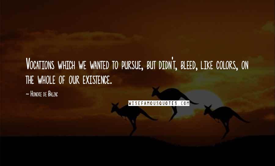 Honore De Balzac Quotes: Vocations which we wanted to pursue, but didn't, bleed, like colors, on the whole of our existence.