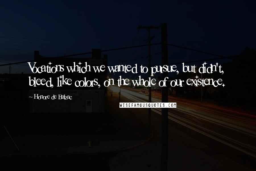 Honore De Balzac Quotes: Vocations which we wanted to pursue, but didn't, bleed, like colors, on the whole of our existence.