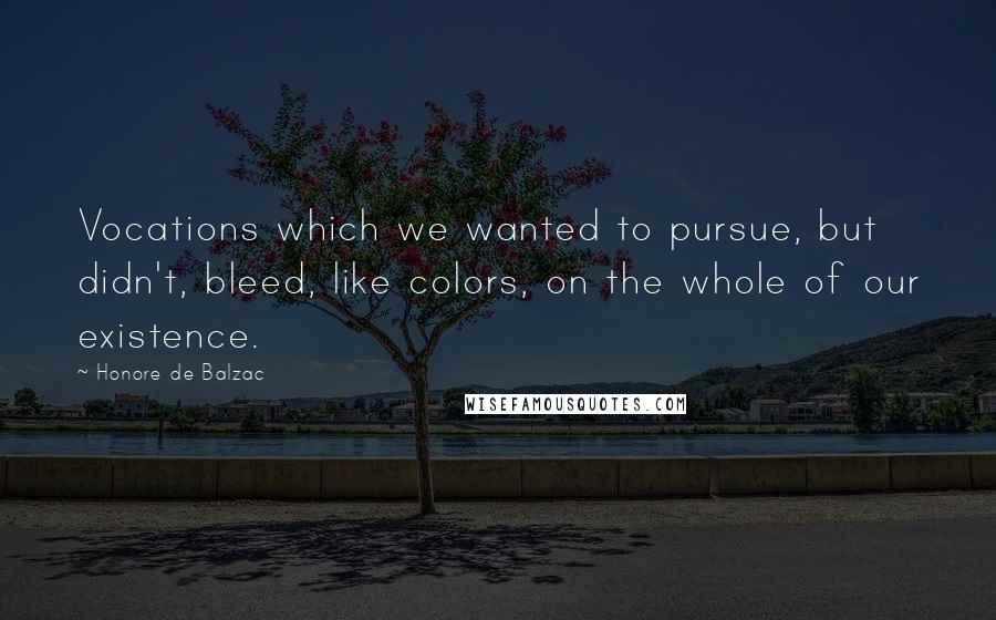 Honore De Balzac Quotes: Vocations which we wanted to pursue, but didn't, bleed, like colors, on the whole of our existence.