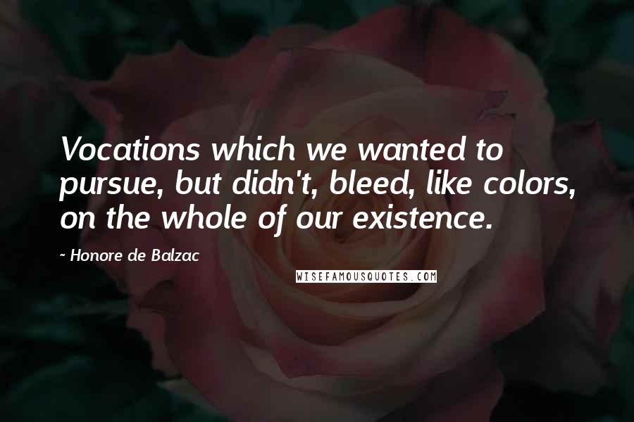 Honore De Balzac Quotes: Vocations which we wanted to pursue, but didn't, bleed, like colors, on the whole of our existence.