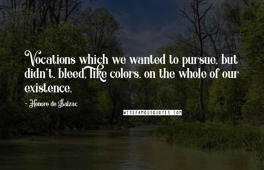 Honore De Balzac Quotes: Vocations which we wanted to pursue, but didn't, bleed, like colors, on the whole of our existence.