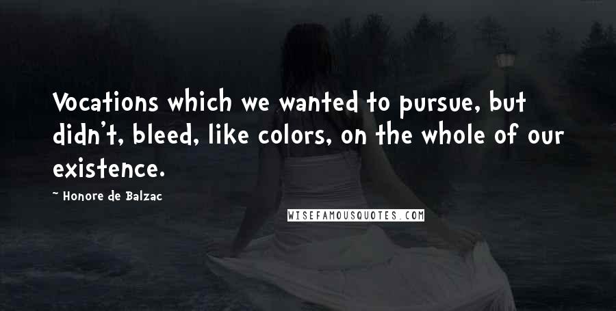 Honore De Balzac Quotes: Vocations which we wanted to pursue, but didn't, bleed, like colors, on the whole of our existence.