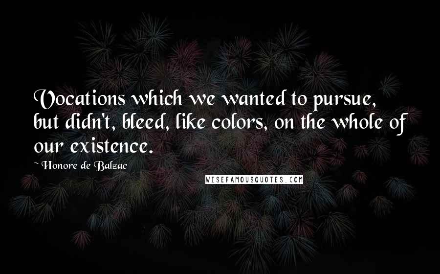 Honore De Balzac Quotes: Vocations which we wanted to pursue, but didn't, bleed, like colors, on the whole of our existence.