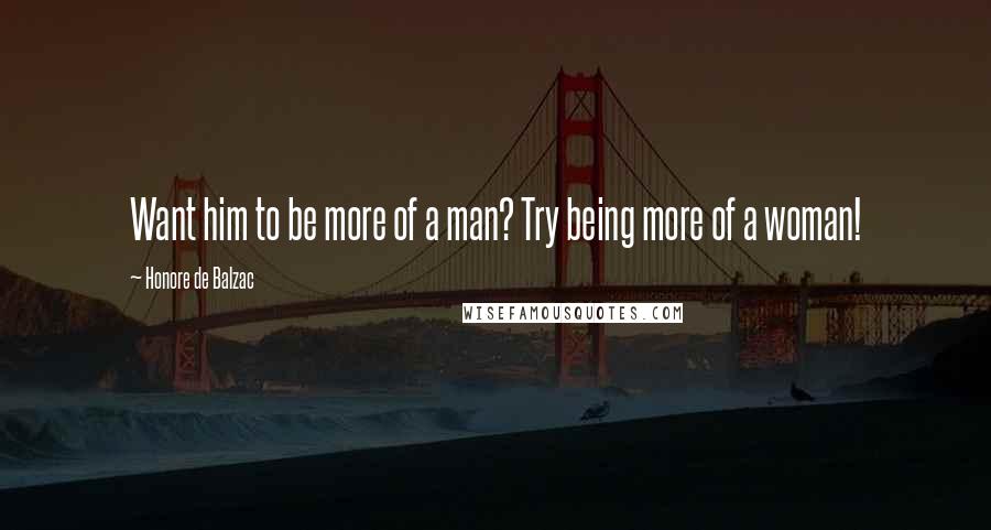 Honore De Balzac Quotes: Want him to be more of a man? Try being more of a woman!