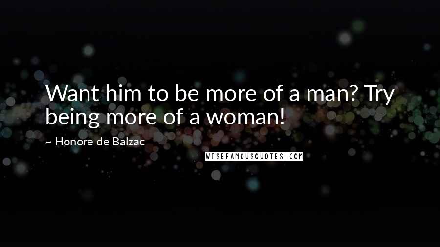 Honore De Balzac Quotes: Want him to be more of a man? Try being more of a woman!
