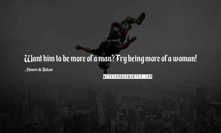 Honore De Balzac Quotes: Want him to be more of a man? Try being more of a woman!