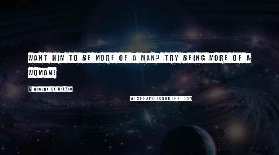 Honore De Balzac Quotes: Want him to be more of a man? Try being more of a woman!