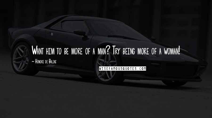Honore De Balzac Quotes: Want him to be more of a man? Try being more of a woman!