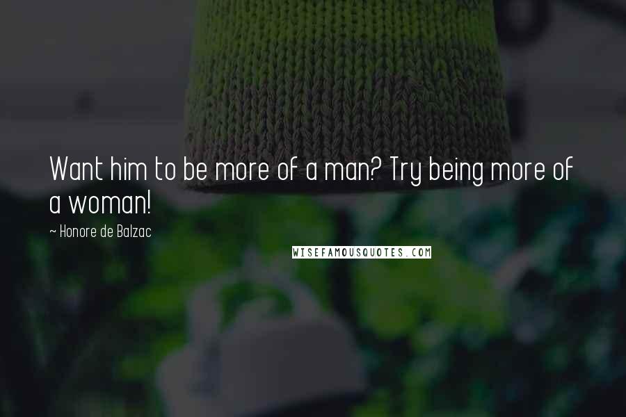 Honore De Balzac Quotes: Want him to be more of a man? Try being more of a woman!