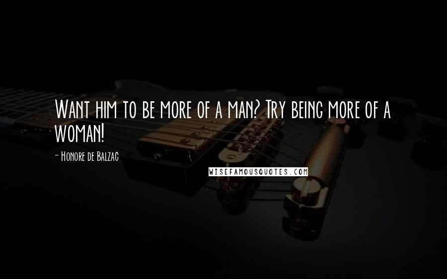 Honore De Balzac Quotes: Want him to be more of a man? Try being more of a woman!