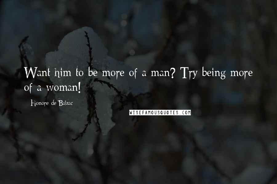 Honore De Balzac Quotes: Want him to be more of a man? Try being more of a woman!