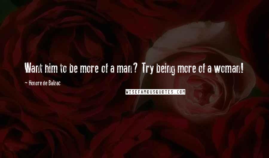 Honore De Balzac Quotes: Want him to be more of a man? Try being more of a woman!