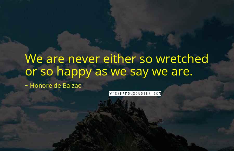 Honore De Balzac Quotes: We are never either so wretched or so happy as we say we are.