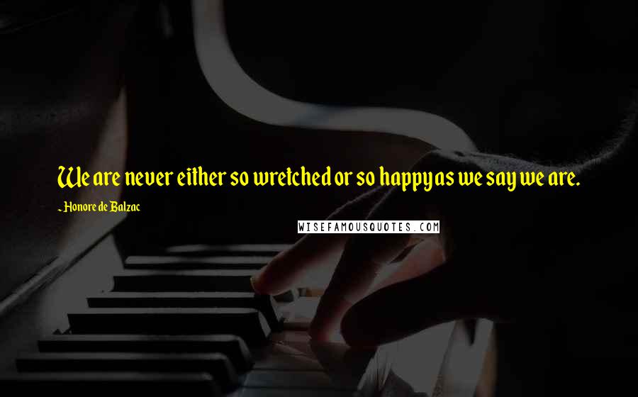 Honore De Balzac Quotes: We are never either so wretched or so happy as we say we are.