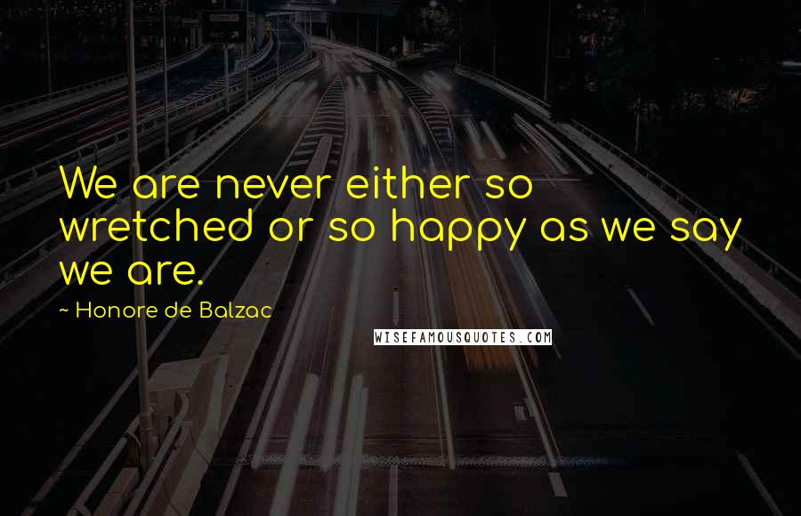 Honore De Balzac Quotes: We are never either so wretched or so happy as we say we are.