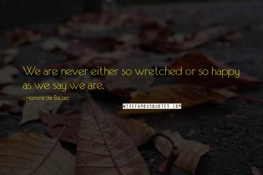 Honore De Balzac Quotes: We are never either so wretched or so happy as we say we are.