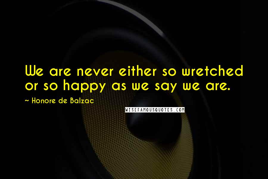 Honore De Balzac Quotes: We are never either so wretched or so happy as we say we are.